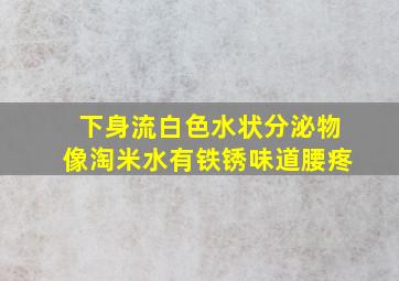 下身流白色水状分泌物像淘米水有铁锈味道腰疼