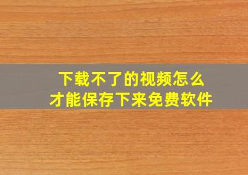 下载不了的视频怎么才能保存下来免费软件