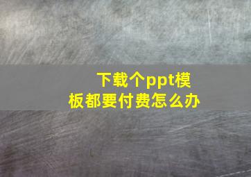 下载个ppt模板都要付费怎么办