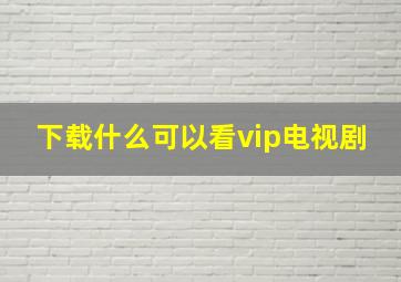 下载什么可以看vip电视剧