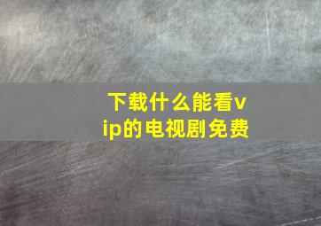 下载什么能看vip的电视剧免费