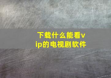 下载什么能看vip的电视剧软件