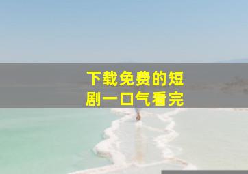 下载免费的短剧一口气看完