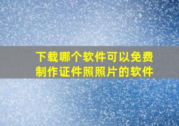 下载哪个软件可以免费制作证件照照片的软件