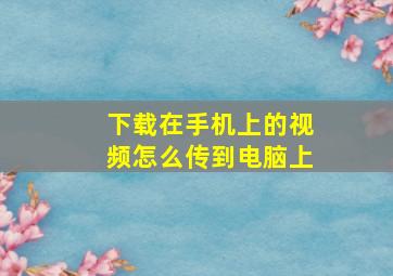 下载在手机上的视频怎么传到电脑上