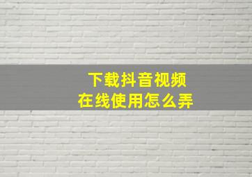 下载抖音视频在线使用怎么弄