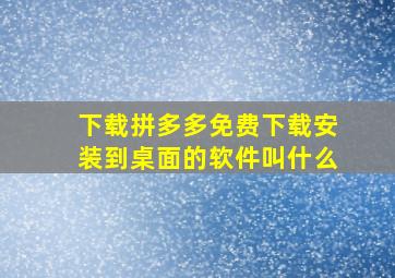 下载拼多多免费下载安装到桌面的软件叫什么