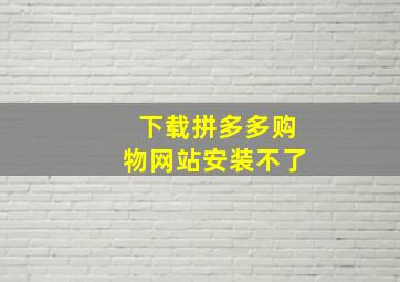 下载拼多多购物网站安装不了