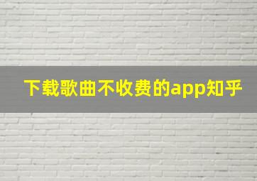 下载歌曲不收费的app知乎