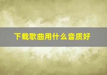 下载歌曲用什么音质好