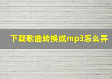 下载歌曲转换成mp3怎么弄