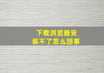 下载浏览器安装不了怎么回事