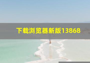 下载浏览器新版13868