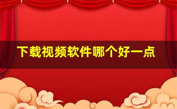 下载视频软件哪个好一点