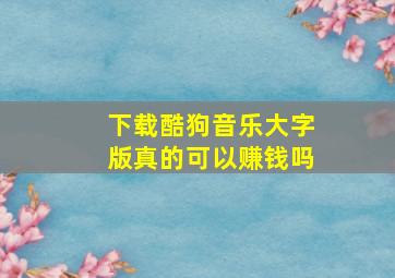 下载酷狗音乐大字版真的可以赚钱吗