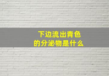 下边流出青色的分泌物是什么