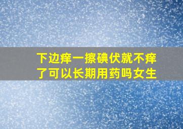 下边痒一擦碘伏就不痒了可以长期用药吗女生