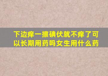 下边痒一擦碘伏就不痒了可以长期用药吗女生用什么药