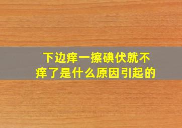 下边痒一擦碘伏就不痒了是什么原因引起的