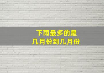 下雨最多的是几月份到几月份