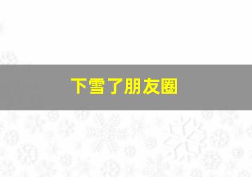 下雪了朋友圈