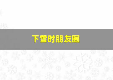 下雪时朋友圈