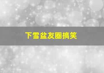 下雪盆友圈搞笑