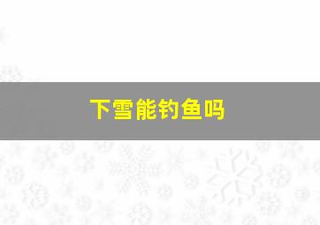 下雪能钓鱼吗