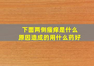 下面两侧瘙痒是什么原因造成的用什么药好