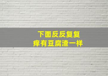 下面反反复复痒有豆腐渣一样