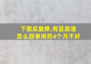 下面反复痒,有豆腐渣怎么回事用药4个月不好