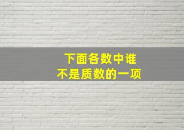 下面各数中谁不是质数的一项