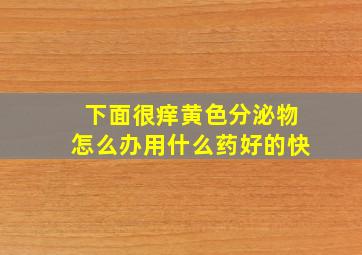 下面很痒黄色分泌物怎么办用什么药好的快