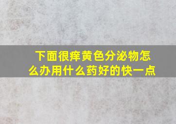 下面很痒黄色分泌物怎么办用什么药好的快一点