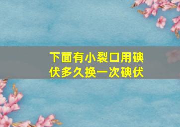 下面有小裂口用碘伏多久换一次碘伏