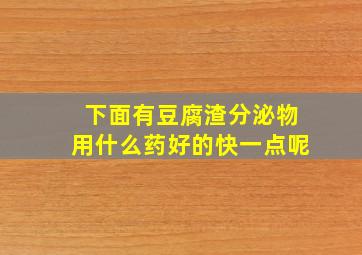 下面有豆腐渣分泌物用什么药好的快一点呢