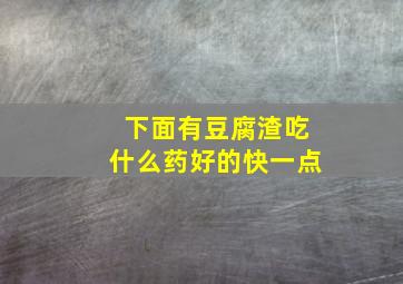 下面有豆腐渣吃什么药好的快一点