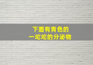 下面有青色的一坨坨的分泌物