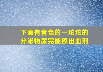 下面有青色的一坨坨的分泌物尿完能擦出血剂