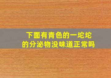 下面有青色的一坨坨的分泌物没味道正常吗