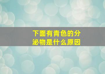 下面有青色的分泌物是什么原因