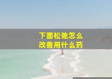 下面松弛怎么改善用什么药