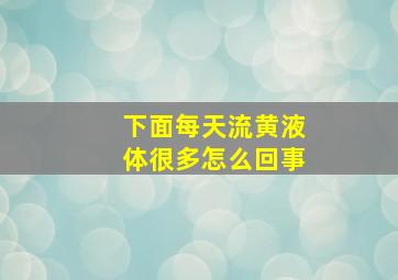 下面每天流黄液体很多怎么回事