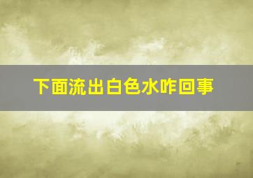 下面流出白色水咋回事