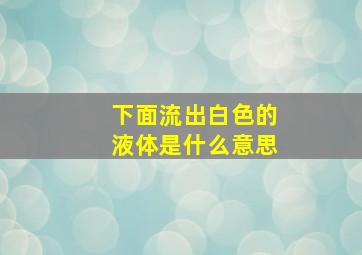 下面流出白色的液体是什么意思