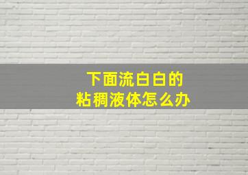 下面流白白的粘稠液体怎么办