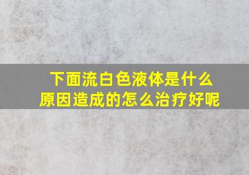 下面流白色液体是什么原因造成的怎么治疗好呢