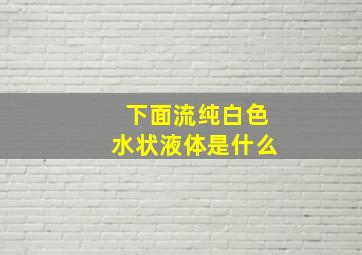 下面流纯白色水状液体是什么