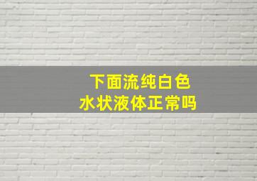 下面流纯白色水状液体正常吗