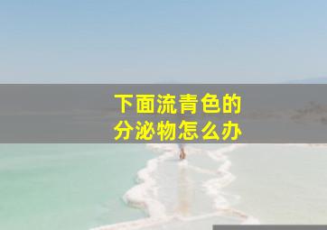 下面流青色的分泌物怎么办